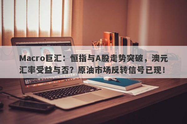 Macro巨汇:恒指与A股走势突破,澳元汇率受益与否?原油市场反转信号已现!