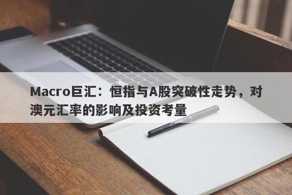 Macro巨汇:恒指与A股突破性走势,对澳元汇率的影响及投资考量