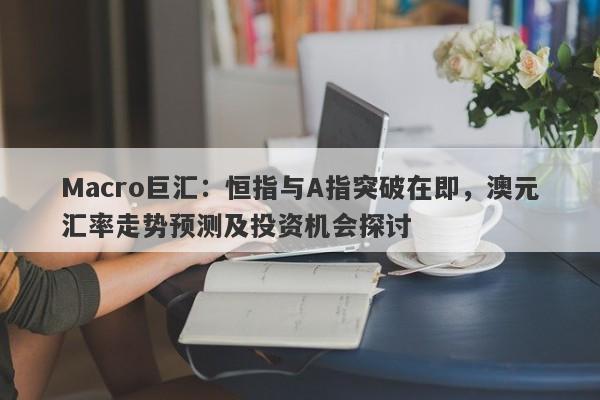 Macro巨汇:恒指与A指突破在即,澳元汇率走势预测及投资机会探讨