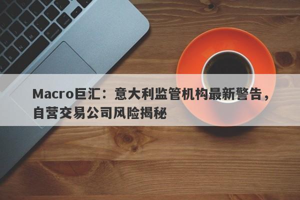 Macro巨汇:意大利监管机构最新警告,自营交易公司风险揭秘