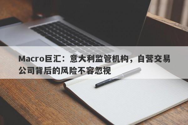 Macro巨汇:意大利监管机构,自营交易公司背后的风险不容忽视