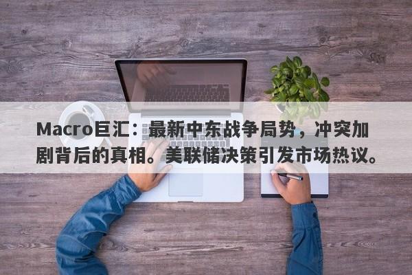 Macro巨汇:最新中东战争局势,冲突加剧背后的真相。美联储决策引发市场热议。