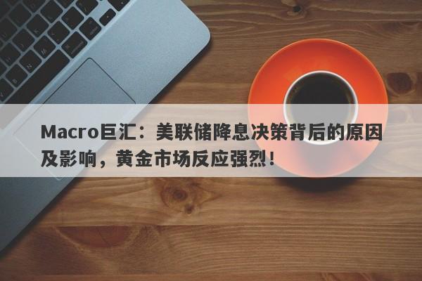 Macro巨汇:美联储降息决策背后的原因及影响,黄金市场反应强烈!