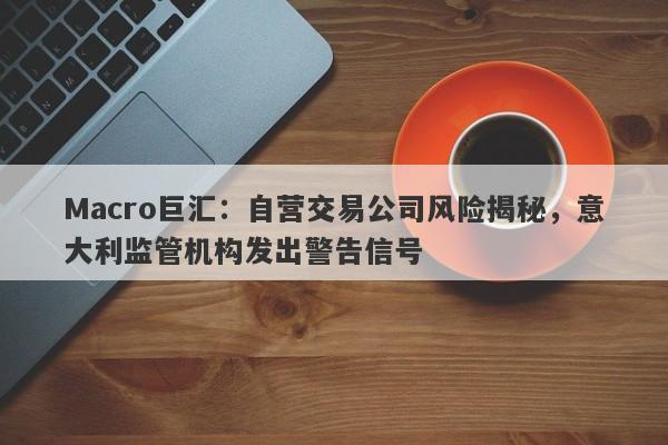Macro巨汇:自营交易公司风险揭秘,意大利监管机构发出警告信号