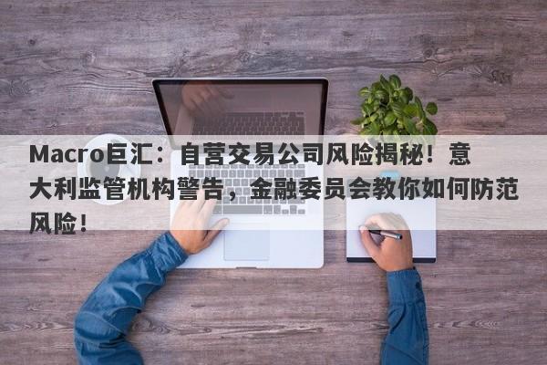 Macro巨汇:自营交易公司风险揭秘!意大利监管机构警告,金融委员会教你如何防范风险!