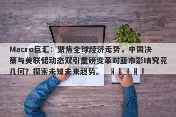 Macro巨汇:聚焦全球经济走势,中国决策与美联储动态双引重磅变革对亚市影响究竟几何?探索未知未来趋势。 