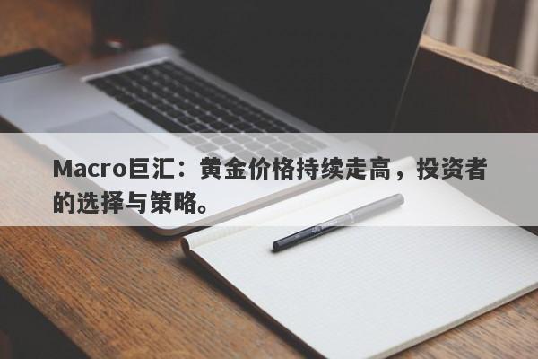 Macro巨汇:黄金价格持续走高,投资者的选择与策略。