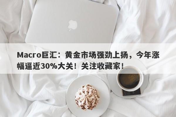 Macro巨汇:黄金市场强劲上扬,今年涨幅逼近30%大关!关注收藏家!