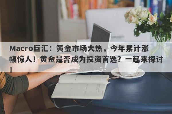 Macro巨汇:黄金市场大热,今年累计涨幅惊人!黄金是否成为投资首选?一起来探讨!