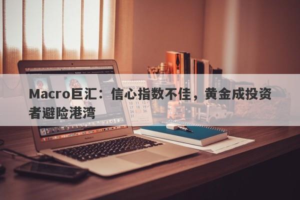 Macro巨汇:信心指数不佳,黄金成投资者避险港湾