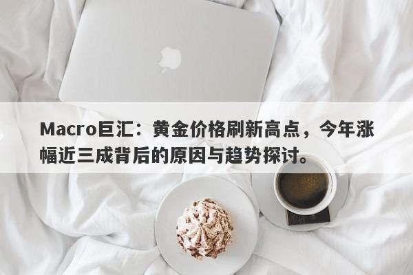 Macro巨汇:黄金价格刷新高点,今年涨幅近三成背后的原因与趋势探讨。