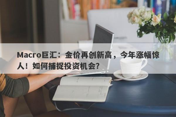 Macro巨汇:金价再创新高,今年涨幅惊人!如何捕捉投资机会?