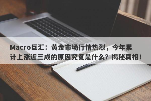 Macro巨汇:黄金市场行情热烈,今年累计上涨近三成的原因究竟是什么?揭秘真相!
