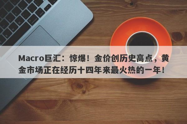 Macro巨汇:惊爆!金价创历史高点,黄金市场正在经历十四年来最火热的一年!