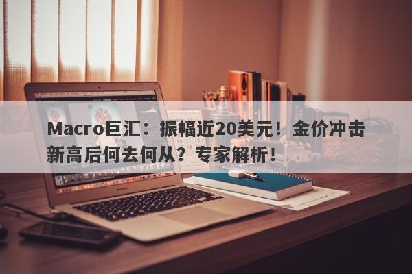 Macro巨汇:振幅近20美元!金价冲击新高后何去何从?专家解析!
