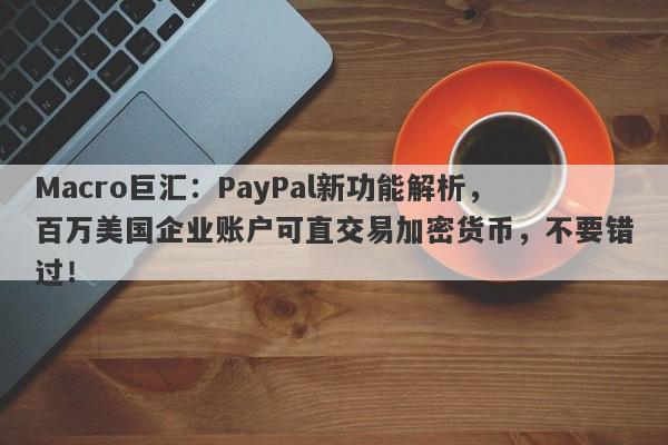 Macro巨汇:PayPal新功能解析,百万美国企业账户可直交易加密货币,不要错过!