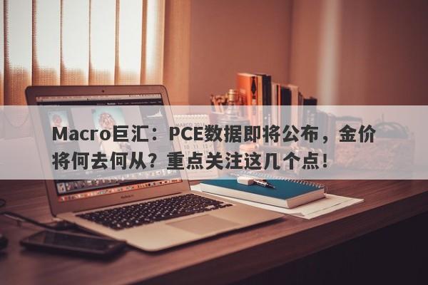 Macro巨汇:PCE数据即将公布,金价将何去何从?重点关注这几个点!
