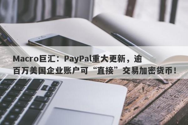 Macro巨汇:PayPal重大更新,逾百万美国企业账户可“直接”交易加密货币!
