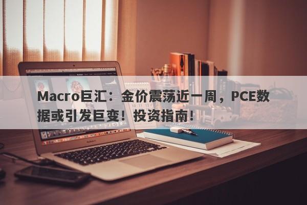 Macro巨汇:金价震荡近一周,PCE数据或引发巨变!投资指南!