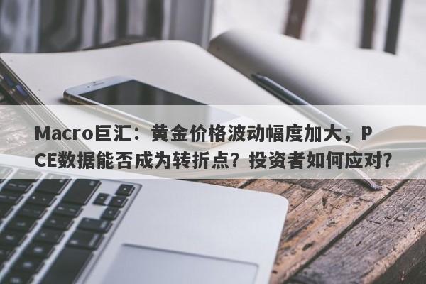 Macro巨汇:黄金价格波动幅度加大,PCE数据能否成为转折点?投资者如何应对?
