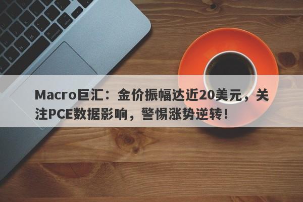 Macro巨汇:金价振幅达近20美元,关注PCE数据影响,警惕涨势逆转!