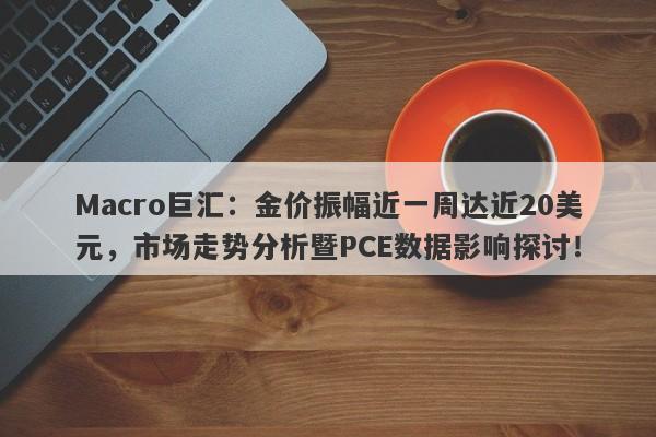 Macro巨汇:金价振幅近一周达近20美元,市场走势分析暨PCE数据影响探讨!