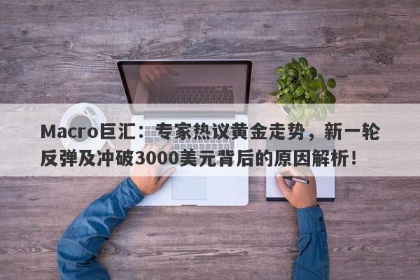 Macro巨汇:专家热议黄金走势,新一轮反弹及冲破3000美元背后的原因解析!