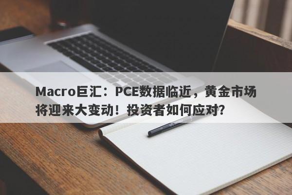 Macro巨汇:PCE数据临近,黄金市场将迎来大变动!投资者如何应对?