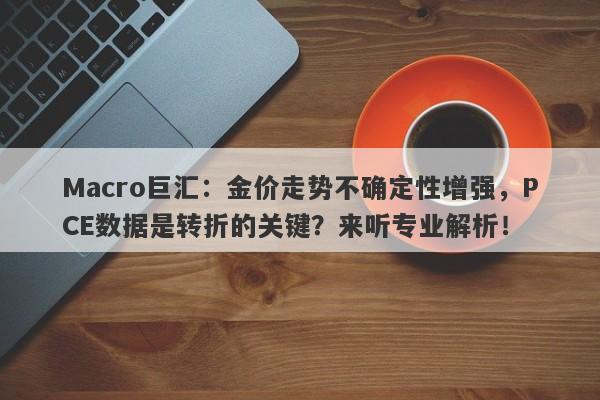 Macro巨汇:金价走势不确定性增强,PCE数据是转折的关键?来听专业解析!