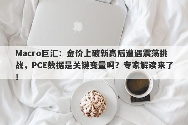 Macro巨汇:金价上破新高后遭遇震荡挑战,PCE数据是关键变量吗?专家解读来了!