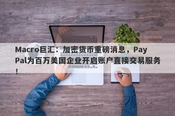Macro巨汇:加密货币重磅消息,PayPal为百万美国企业开启账户直接交易服务!