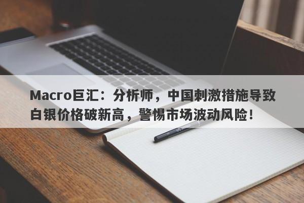 Macro巨汇:分析师,中国刺激措施导致白银价格破新高,警惕市场波动风险!