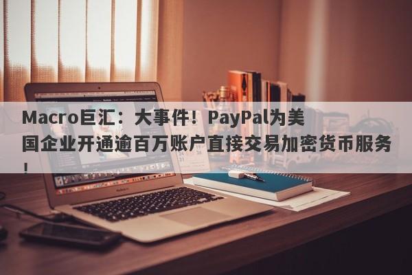 Macro巨汇:大事件!PayPal为美国企业开通逾百万账户直接交易加密货币服务!