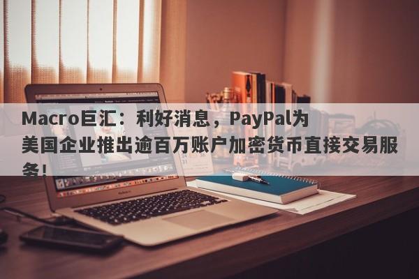 Macro巨汇:利好消息,PayPal为美国企业推出逾百万账户加密货币直接交易服务!