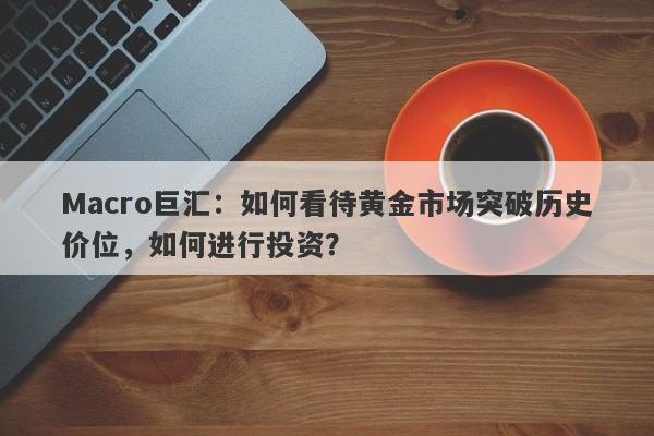Macro巨汇:如何看待黄金市场突破历史价位,如何进行投资?
