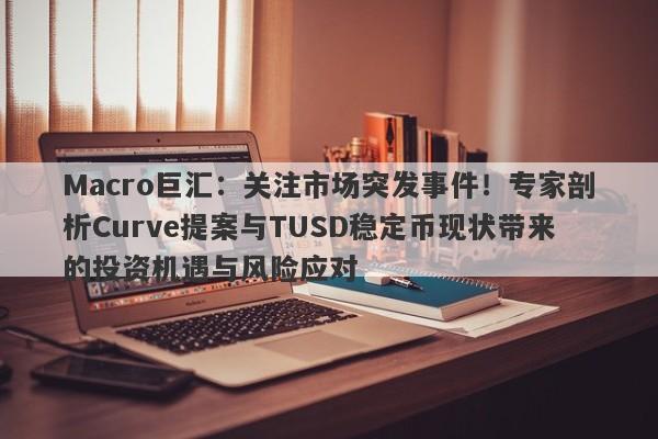 Macro巨汇:关注市场突发事件!专家剖析Curve提案与TUSD稳定币现状带来的投资机遇与风险应对