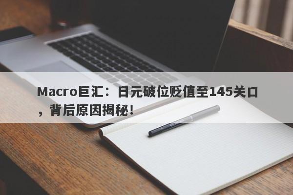 Macro巨汇:日元破位贬值至145关口,背后原因揭秘!