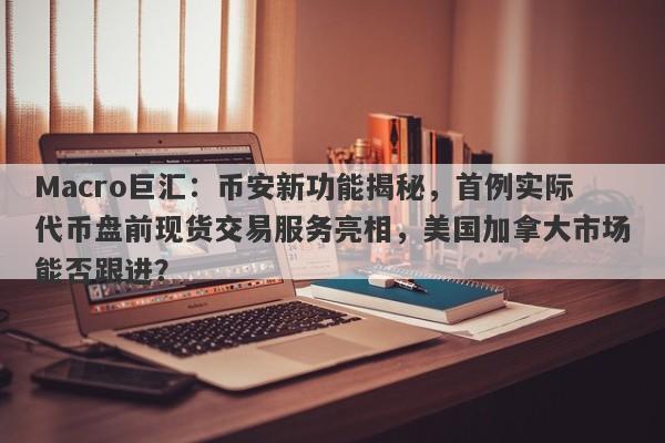 Macro巨汇:币安新功能揭秘,首例实际代币盘前现货交易服务亮相,美国加拿大市场能否跟进?