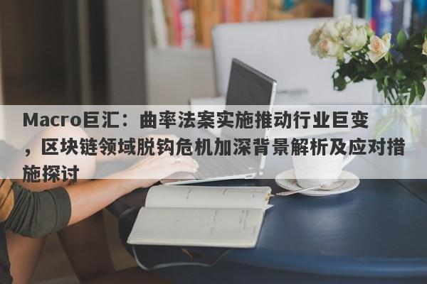 Macro巨汇:曲率法案实施推动行业巨变,区块链领域脱钩危机加深背景解析及应对措施探讨