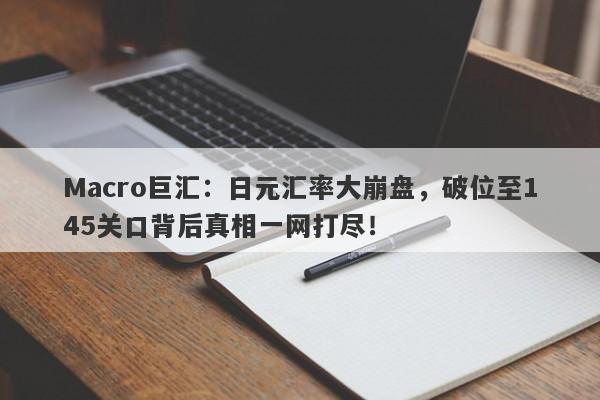 Macro巨汇:日元汇率大崩盘,破位至145关口背后真相一网打尽!