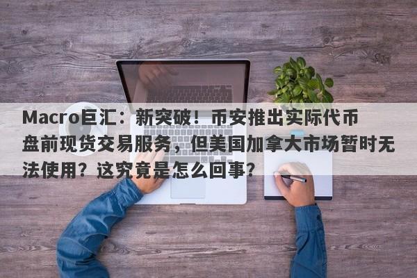 Macro巨汇:新突破!币安推出实际代币盘前现货交易服务,但美国加拿大市场暂时无法使用?这究竟是怎么回事?