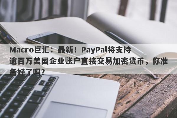 Macro巨汇:最新!PayPal将支持逾百万美国企业账户直接交易加密货币,你准备好了吗?