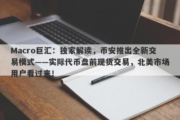 Macro巨汇:独家解读,币安推出全新交易模式——实际代币盘前现货交易,北美市场用户看过来!