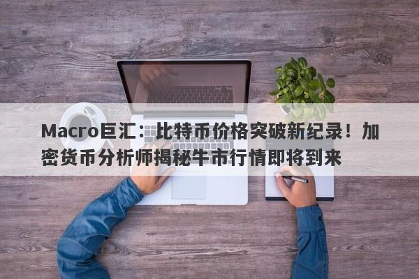 Macro巨汇:比特币价格突破新纪录!加密货币分析师揭秘牛市行情即将到来