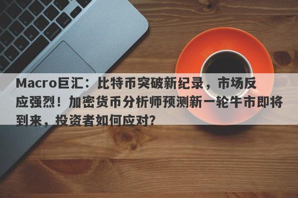 Macro巨汇:比特币突破新纪录,市场反应强烈!加密货币分析师预测新一轮牛市即将到来,投资者如何应对?