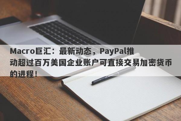 Macro巨汇:最新动态,PayPal推动超过百万美国企业账户可直接交易加密货币的进程!