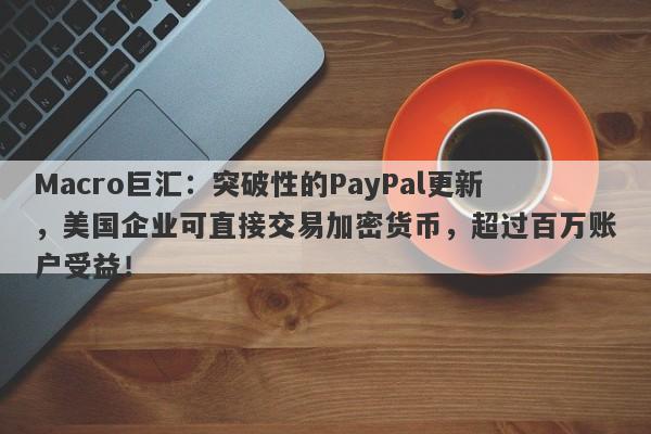 Macro巨汇:突破性的PayPal更新,美国企业可直接交易加密货币,超过百万账户受益!
