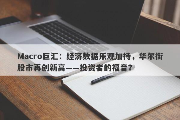 Macro巨汇:经济数据乐观加持,华尔街股市再创新高——投资者的福音?