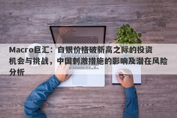 Macro巨汇:白银价格破新高之际的投资机会与挑战,中国刺激措施的影响及潜在风险分析