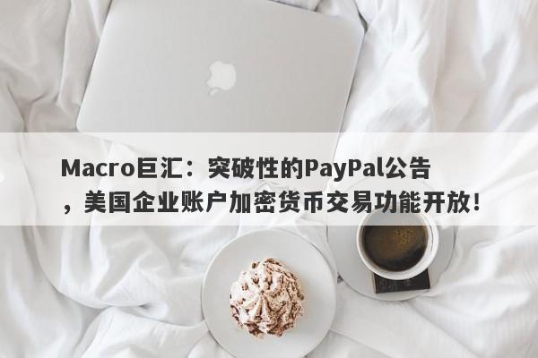 Macro巨汇:突破性的PayPal公告,美国企业账户加密货币交易功能开放!